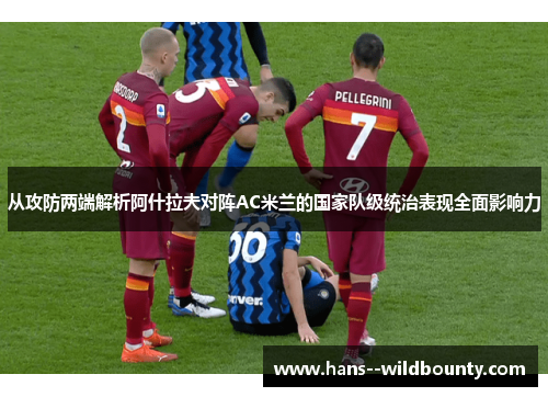 从攻防两端解析阿什拉夫对阵AC米兰的国家队级统治表现全面影响力