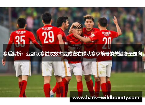 赛后解析：亚冠联赛进攻效率或成左右球队赛季前景的关键变量走向
