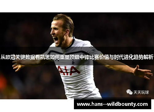 从欧冠关键数据看凯恩如何重塑顶级中锋比赛价值与时代进化趋势解析