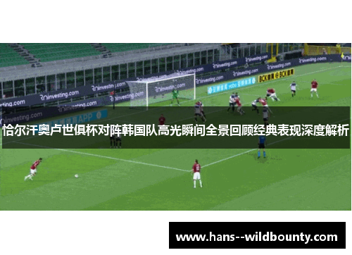 恰尔汗奥卢世俱杯对阵韩国队高光瞬间全景回顾经典表现深度解析