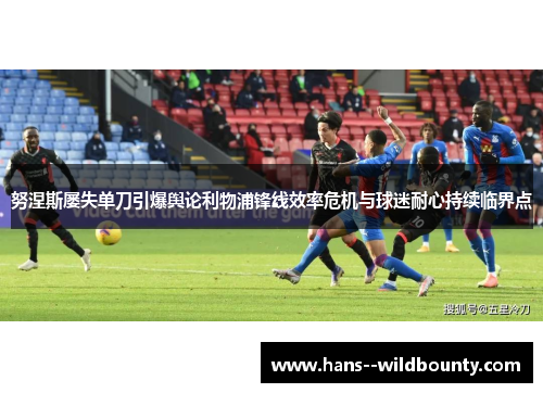 努涅斯屡失单刀引爆舆论利物浦锋线效率危机与球迷耐心持续临界点