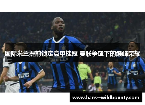 国际米兰提前锁定意甲桂冠 曼联争锋下的巅峰荣耀