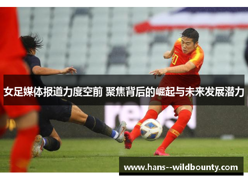 女足媒体报道力度空前 聚焦背后的崛起与未来发展潜力 女足媒体报道力度空前 聚焦背后的崛起与未来发展潜力