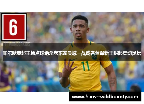 帕尔默英超主场点球绝杀老东家曼城一战成名蓝军新王崛起震动足坛