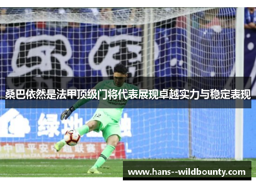 桑巴依然是法甲顶级门将代表展现卓越实力与稳定表现 桑巴依然是法甲顶级门将代表展现卓越实力与稳定表现