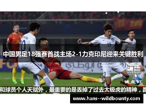 中国男足18强赛首战主场2-1力克印尼迎来关键胜利