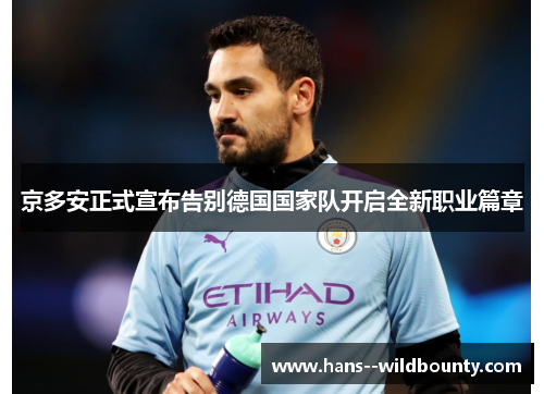 京多安正式宣布告别德国国家队开启全新职业篇章 京多安正式宣布告别德国国家队开启全新职业篇章