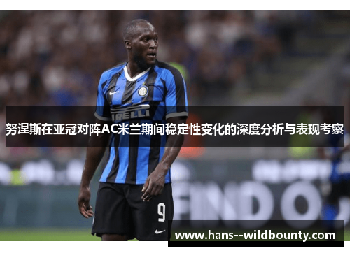 努涅斯在亚冠对阵AC米兰期间稳定性变化的深度分析与表现考察