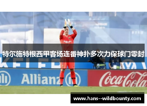 特尔施特根西甲客场连番神扑多次力保球门零封 特尔施特根西甲客场连番神扑多次力保球门零封