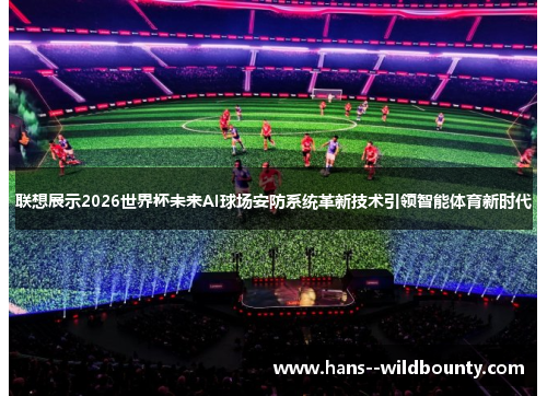 联想展示2026世界杯未来AI球场安防系统革新技术引领智能体育新时代 联想展示2026世界杯未来AI球场安防系统革新技术引领智能体育新时代
