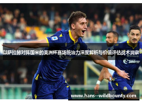 以萨拉赫对阵国米的美洲杯赛场统治力深度解析与价值评估战术洞察 以萨拉赫对阵国米的美洲杯赛场统治力深度解析与价值评估战术洞察