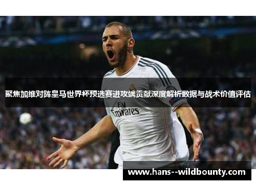 聚焦加维对阵皇马世界杯预选赛进攻端贡献深度解析数据与战术价值评估 聚焦加维对阵皇马世界杯预选赛进攻端贡献深度解析数据与战术价值评估