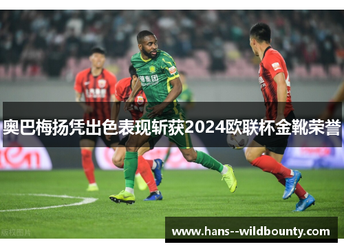 奥巴梅扬凭出色表现斩获2024欧联杯金靴荣誉
