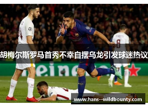 胡梅尔斯罗马首秀不幸自摆乌龙引发球迷热议